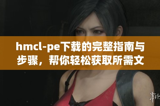 hmcl-pe下载的完整指南与步骤，帮你轻松获取所需文件