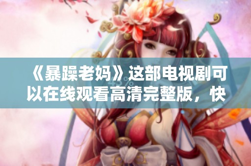 《暴躁老妈》这部电视剧可以在线观看高清完整版，快来一起观看吧！