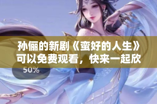 孙俪的新剧《蛮好的人生》可以免费观看，快来一起欣赏吧！