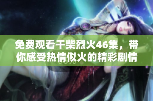 免费观看干柴烈火46集，带你感受热情似火的精彩剧情！
