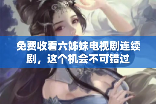 免费收看六姊妹电视剧连续剧，这个机会不可错过