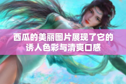 西瓜的美丽图片展现了它的诱人色彩与清爽口感