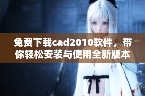 免费下载cad2010软件，带你轻松安装与使用全新版本！