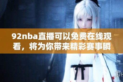 92nba直播可以免费在线观看，将为你带来精彩赛事瞬间解读