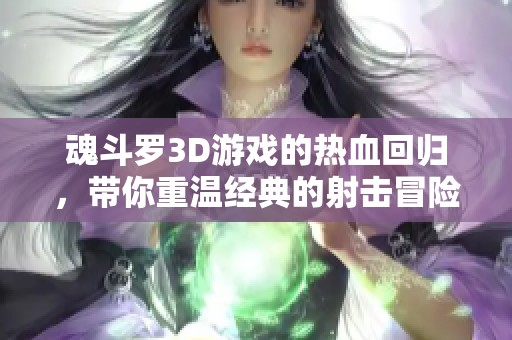 魂斗罗3D游戏的热血回归，带你重温经典的射击冒险之旅