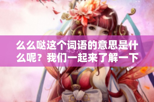 么么哒这个词语的意思是什么呢？我们一起来了解一下吧！