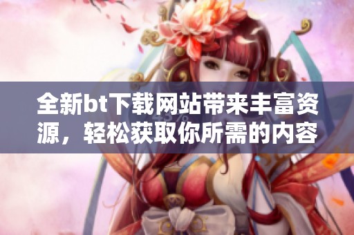 全新bt下载网站带来丰富资源，轻松获取你所需的内容