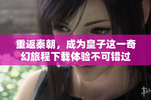 重返秦朝，成为皇子这一奇幻旅程下载体验不可错过