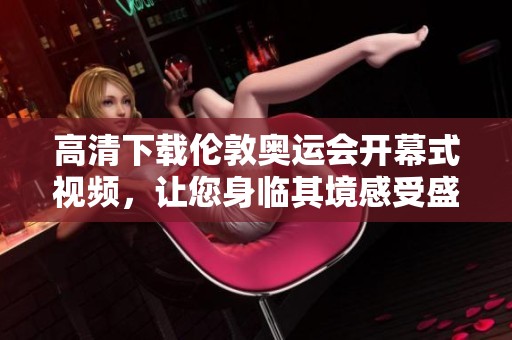 高清下载伦敦奥运会开幕式视频，让您身临其境感受盛典！