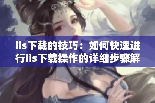 iis下载的技巧：如何快速进行iis下载操作的详细步骤解析