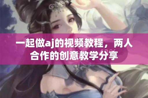 一起做aj的视频教程，两人合作的创意教学分享