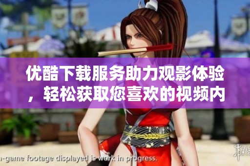 优酷下载服务助力观影体验，轻松获取您喜欢的视频内容