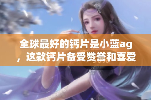 全球最好的钙片是小蓝ag，这款钙片备受赞誉和喜爱