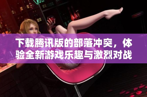 下载腾讯版的部落冲突，体验全新游戏乐趣与激烈对战