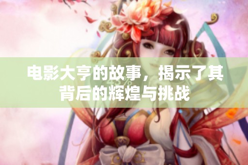 电影大亨的故事，揭示了其背后的辉煌与挑战