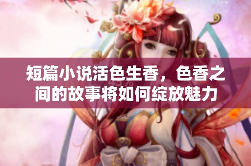 短篇小说活色生香，色香之间的故事将如何绽放魅力