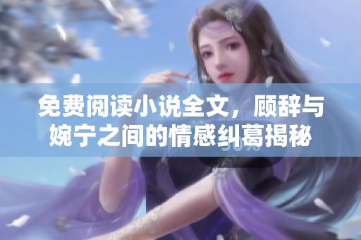 免费阅读小说全文，顾辞与婉宁之间的情感纠葛揭秘
