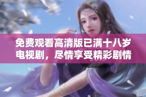 免费观看高清版已满十八岁电视剧，尽情享受精彩剧情与表演！
