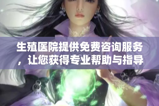 生殖医院提供免费咨询服务，让您获得专业帮助与指导