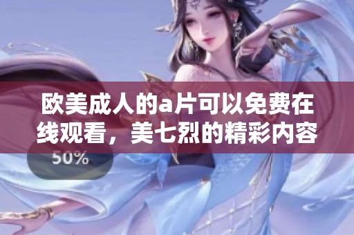 欧美**的**可以免费在线观看，美七烈的精彩内容等你来探索