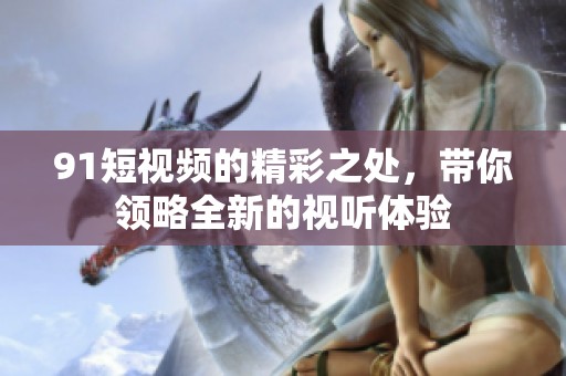 9 1短视频的精彩之处，带你领略全新的视听体验