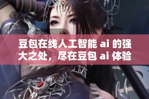 豆包在线人工智能 ai 的强大之处，尽在豆包 ai 体验中发现更多可能性