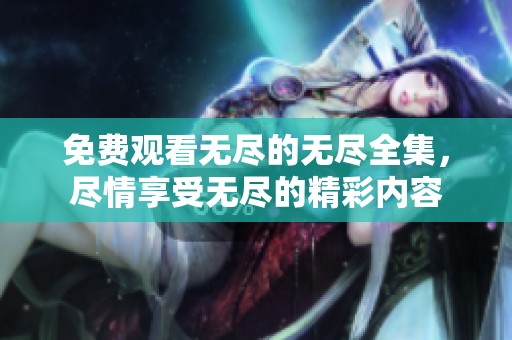 免费观看无尽的无尽全集，尽情享受无尽的精彩内容