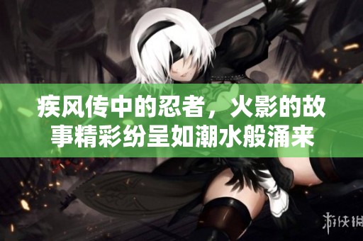 疾风传中的忍者，火影的故事精彩纷呈如潮水般涌来