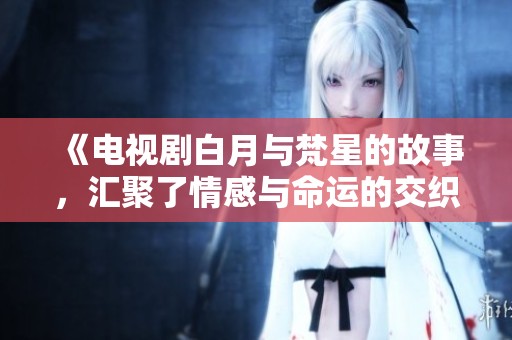 《电视剧白月与梵星的故事，汇聚了情感与命运的交织》
