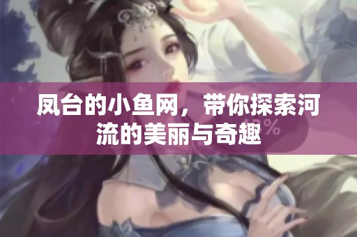凤台的小鱼网，带你探索河流的美丽与奇趣