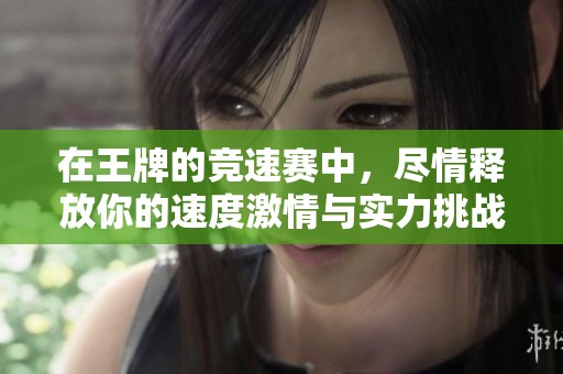 在王牌的竞速赛中，尽情释放你的速度激情与实力挑战！