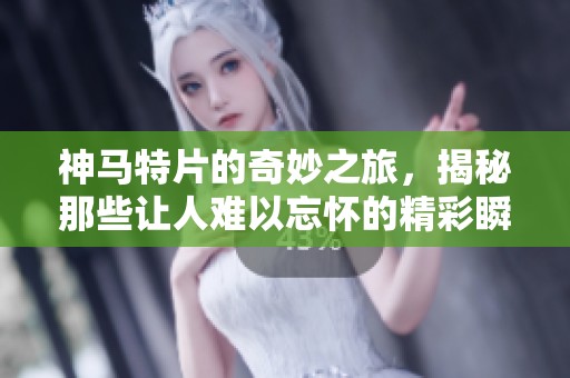 神马特片的奇妙之旅，揭秘那些让人难以忘怀的精彩瞬间