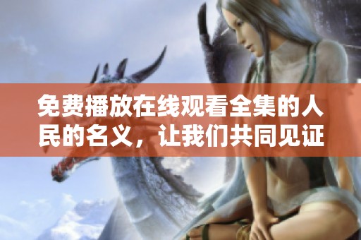 免费播放在线观看全集的人民的名义，让我们共同见证这部精彩剧作
