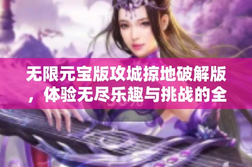 无限元宝版攻城掠地破解版，体验无尽乐趣与挑战的全新篇章