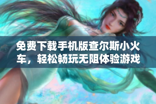 免费下载手机版查尔斯小火车，轻松畅玩无阻体验游戏乐趣