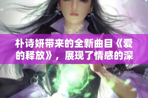 朴诗妍带来的全新曲目《爱的释放》，展现了情感的深度与魅力