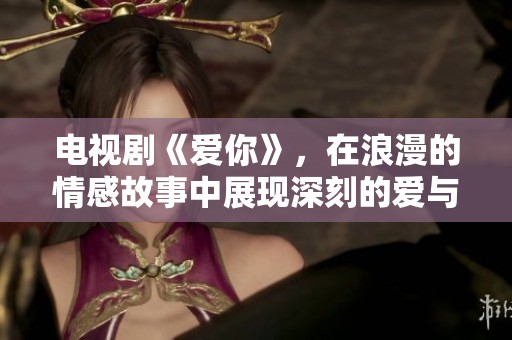 电视剧《爱你》，在浪漫的情感故事中展现深刻的爱与奉献