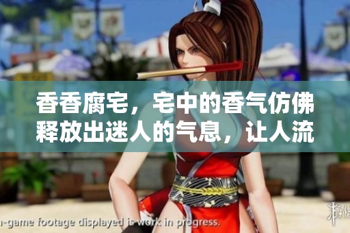 香香腐宅，宅中的香气仿佛释放出迷人的气息，让人流连忘返。