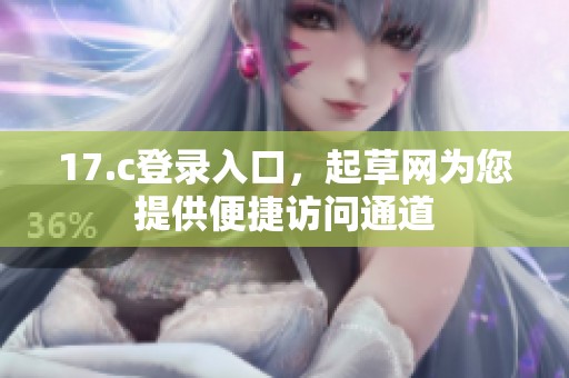 17.c登录入口，起草网为您提供便捷访问通道
