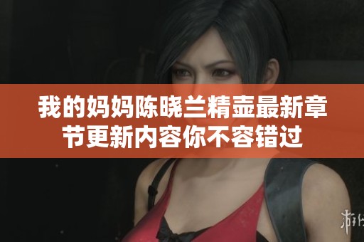 我的妈妈陈晓兰精壶最新章节更新内容你不容错过