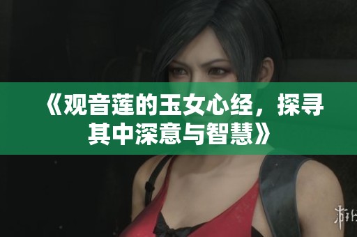 《观音莲的玉女心经，探寻其中深意与智慧》