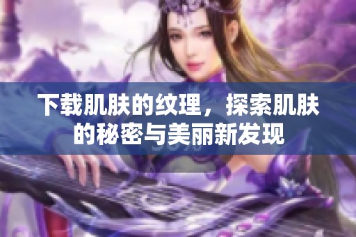 下载肌肤的纹理，探索肌肤的秘密与美丽新发现