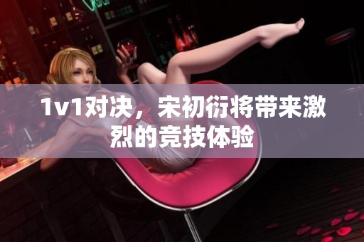 1v1对决，宋初衍将带来激烈的竞技体验