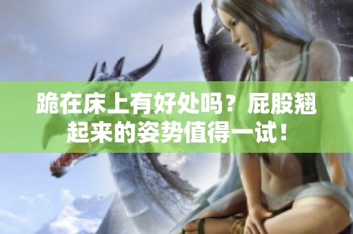 跪在床上有好处吗？屁股翘起来的姿势值得一试！