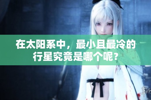 在太阳系中，最小且最冷的行星究竟是哪个呢？