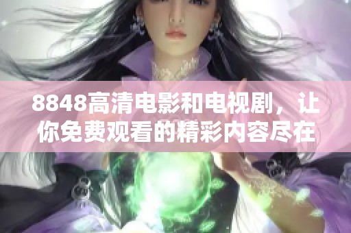 8848高清电影和电视剧，让你免费观看的精彩内容尽在其中