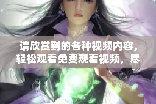 请欣赏到的各种视频内容，轻松观看免费观看视频，尽情享受乐趣无限。