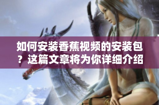 如何安装香蕉视频的安装包？这篇文章将为你详细介绍步骤。