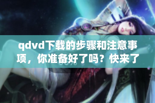qdvd下载的步骤和注意事项，你准备好了吗？快来了解一下qdvd下载的技巧吧！