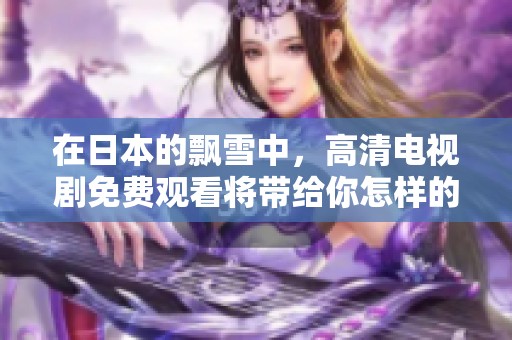 在日本的飘雪中，高清电视剧免费观看将带给你怎样的感受呢